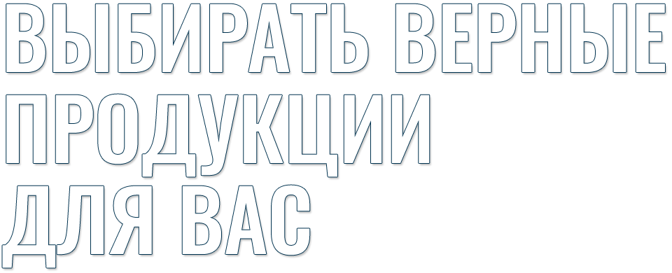 ВЫБИРАТЬ ВЕРНЫЕ ПРОДУКЦИИ ДЛЯ ВАС